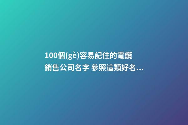 100個(gè)容易記住的電纜銷售公司名字 參照這類好名字適合